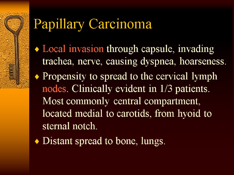 Papillary Carcinoma Local invasion through capsule, invading trachea, nerve, causing dyspnea, hoarseness. Propensity to